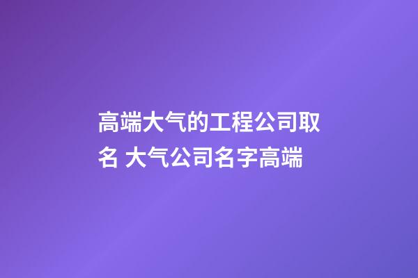 高端大气的工程公司取名 大气公司名字高端-第1张-公司起名-玄机派